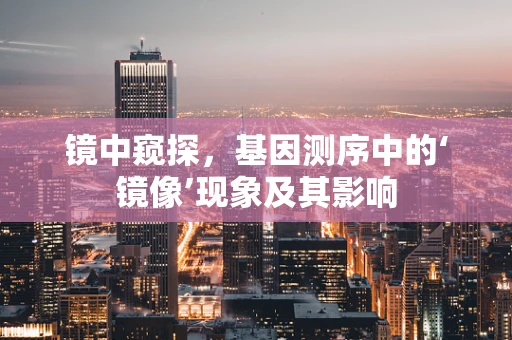 镜中窥探，基因测序中的‘镜像’现象及其影响
