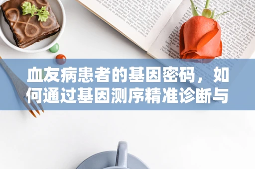 血友病患者的基因密码，如何通过基因测序精准诊断与治疗？