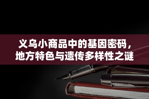 义乌小商品中的基因密码，地方特色与遗传多样性之谜