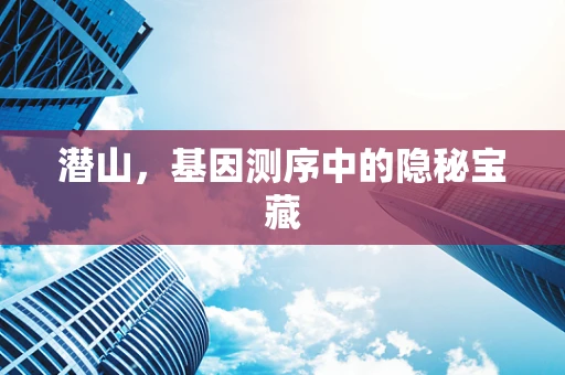 潜山，基因测序中的隐秘宝藏