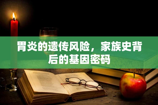 胃炎的遗传风险，家族史背后的基因密码