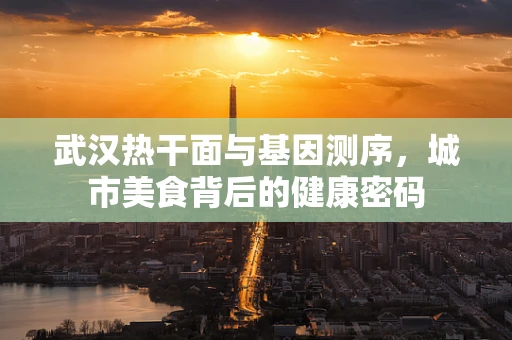 武汉热干面与基因测序，城市美食背后的健康密码