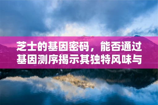 芝士的基因密码，能否通过基因测序揭示其独特风味与健康的奥秘？