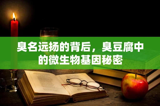 臭名远扬的背后，臭豆腐中的微生物基因秘密