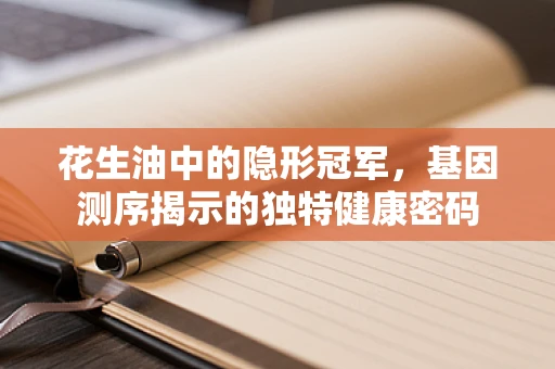 花生油中的隐形冠军，基因测序揭示的独特健康密码