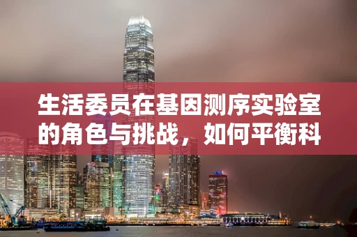 生活委员在基因测序实验室的角色与挑战，如何平衡科研与日常管理？