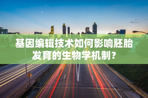 基因编辑技术如何影响胚胎发育的生物学机制？