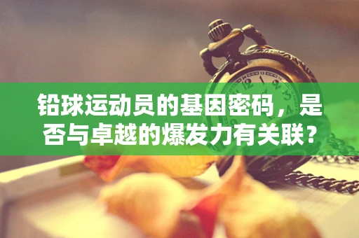 铅球运动员的基因密码，是否与卓越的爆发力有关联？