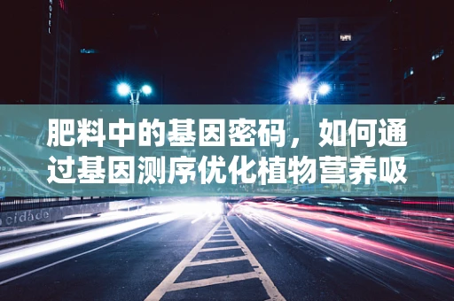 肥料中的基因密码，如何通过基因测序优化植物营养吸收？