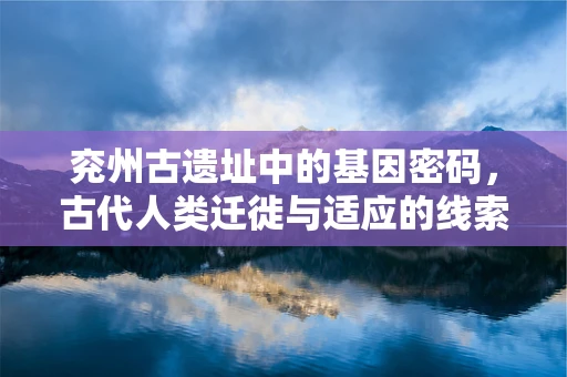 兖州古遗址中的基因密码，古代人类迁徙与适应的线索？