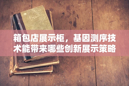 箱包店展示柜，基因测序技术能带来哪些创新展示策略？