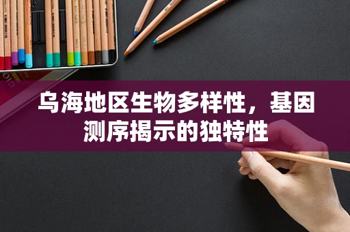 乌海地区生物多样性，基因测序揭示的独特性