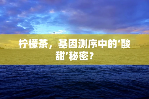柠檬茶，基因测序中的‘酸甜’秘密？