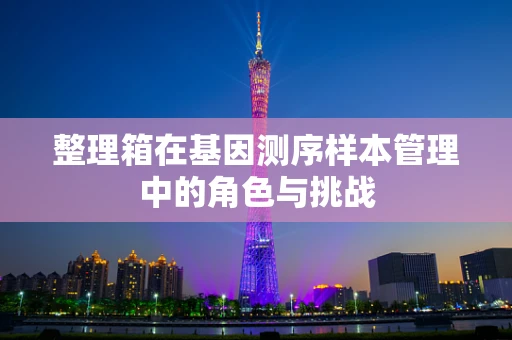 整理箱在基因测序样本管理中的角色与挑战