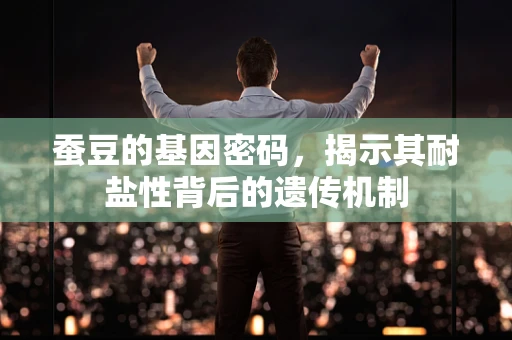 蚕豆的基因密码，揭示其耐盐性背后的遗传机制
