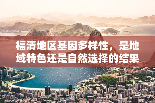 福清地区基因多样性，是地域特色还是自然选择的结果？