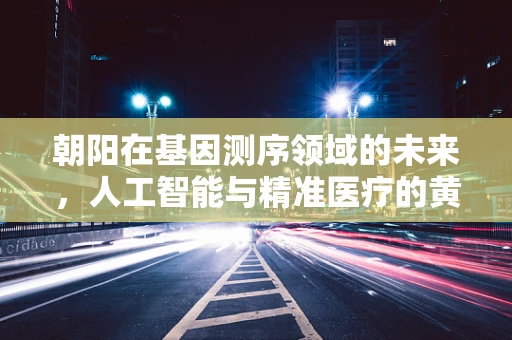 朝阳在基因测序领域的未来，人工智能与精准医疗的黄金搭档？