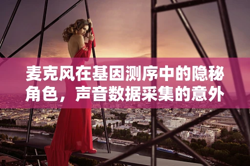 麦克风在基因测序中的隐秘角色，声音数据采集的意外应用？
