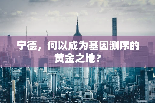 宁德，何以成为基因测序的黄金之地？