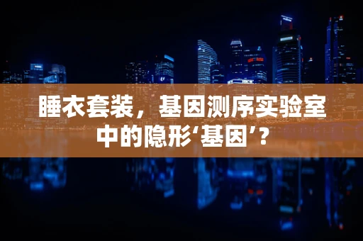 睡衣套装，基因测序实验室中的隐形‘基因’？