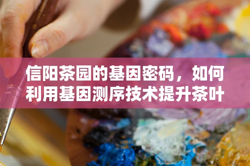 信阳茶园的基因密码，如何利用基因测序技术提升茶叶品质？