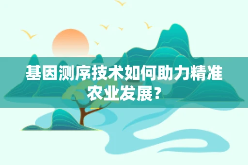 基因测序技术如何助力精准农业发展？