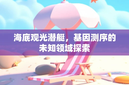 海底观光潜艇，基因测序的未知领域探索