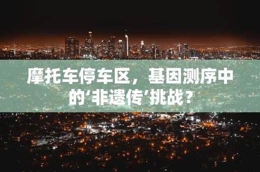 摩托车停车区，基因测序中的‘非遗传’挑战？