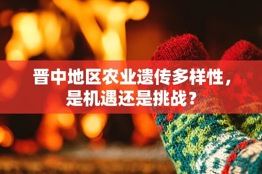 晋中地区农业遗传多样性，是机遇还是挑战？