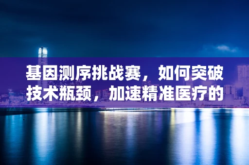 基因测序挑战赛，如何突破技术瓶颈，加速精准医疗的步伐？