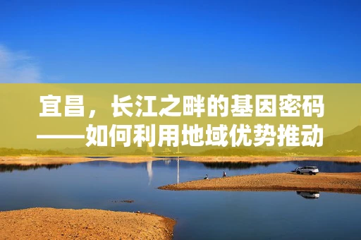 宜昌，长江之畔的基因密码——如何利用地域优势推动精准医疗的未来？