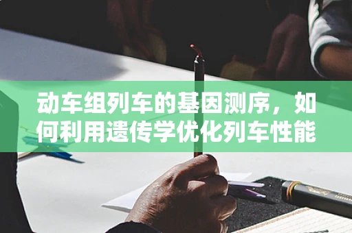 动车组列车的基因测序，如何利用遗传学优化列车性能？
