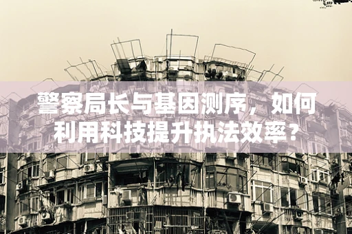 警察局长与基因测序，如何利用科技提升执法效率？