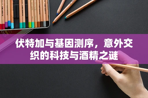 伏特加与基因测序，意外交织的科技与酒精之谜