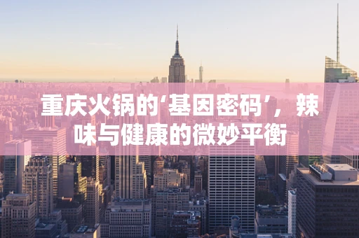 重庆火锅的‘基因密码’，辣味与健康的微妙平衡