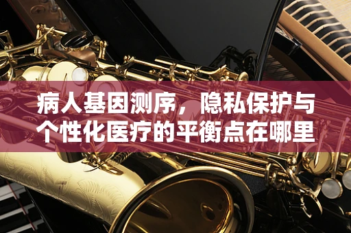 病人基因测序，隐私保护与个性化医疗的平衡点在哪里？