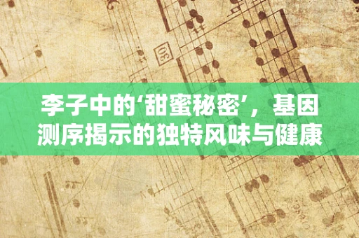 李子中的‘甜蜜秘密’，基因测序揭示的独特风味与健康潜力