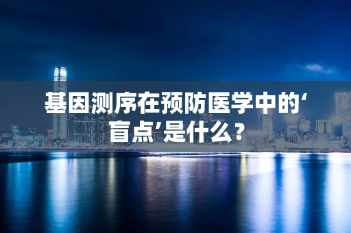 基因测序在预防医学中的‘盲点’是什么？
