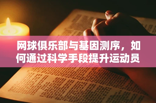 网球俱乐部与基因测序，如何通过科学手段提升运动员表现？
