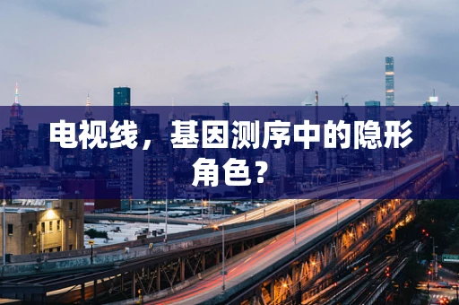 电视线，基因测序中的隐形角色？
