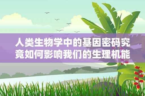 人类生物学中的基因密码究竟如何影响我们的生理机能？
