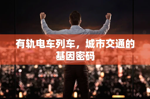 有轨电车列车，城市交通的基因密码