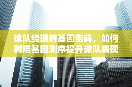 球队经理的基因密码，如何利用基因测序提升球队表现？