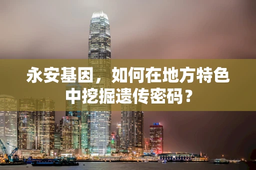 永安基因，如何在地方特色中挖掘遗传密码？