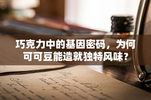 巧克力中的基因密码，为何可可豆能造就独特风味？