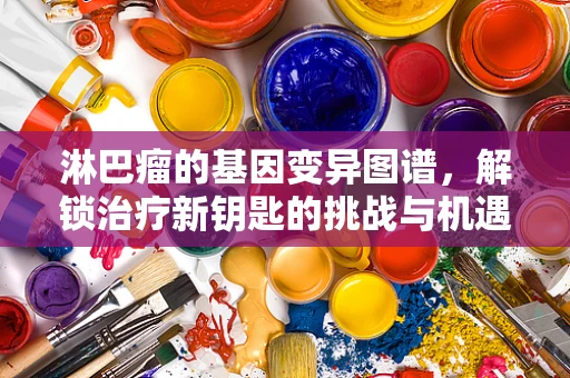 淋巴瘤的基因变异图谱，解锁治疗新钥匙的挑战与机遇？