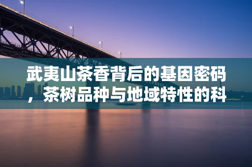 武夷山茶香背后的基因密码，茶树品种与地域特性的科学探索