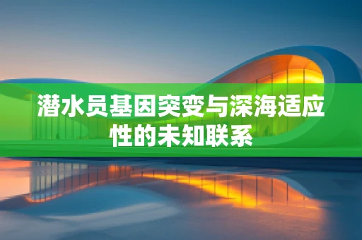 潜水员基因突变与深海适应性的未知联系