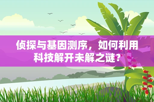 侦探与基因测序，如何利用科技解开未解之谜？