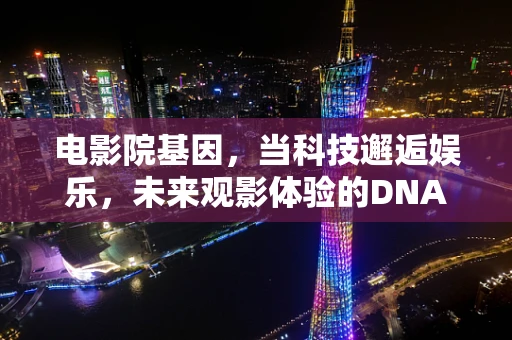 电影院基因，当科技邂逅娱乐，未来观影体验的DNA会如何重塑？